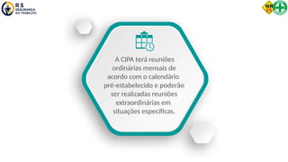 A CIPA terá reuniões
ordinárias mensais de
acordo com o calendário
pré-estabelecido e poderão
ser realizadas reuniões
extraordinárias em
situações específicas.
 