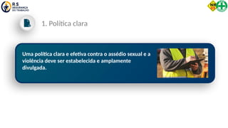 Uma política clara e efetiva contra o assédio sexual e a
violência deve ser estabelecida e amplamente
divulgada.
1. Política clara
 