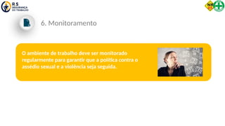 O ambiente de trabalho deve ser monitorado
regularmente para garantir que a política contra o
assédio sexual e a violência seja seguida.
6. Monitoramento
 