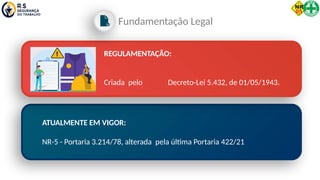 REGULAMENTAÇÃO:
Criada pelo Decreto-Lei 5.432, de 01/05/1943.
ATUALMENTE EM VIGOR:
NR-5 - Portaria 3.214/78, alterada pela última Portaria 422/21
Fundamentação Legal
 