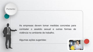 Portanto:
As empresas devem tomar medidas concretas para
combater o assédio sexual e outras formas de
violência no ambiente de trabalho.
Algumas ações sugeridas:
 