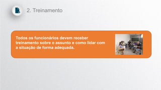 Todos os funcionários devem receber
treinamento sobre o assunto e como lidar com
a situação de forma adequada.
2. Treinamento
 