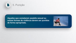 Aqueles que cometerem assédio sexual ou
outras formas de violência devem ser punidos
de forma apropriada.
5. Punição
 