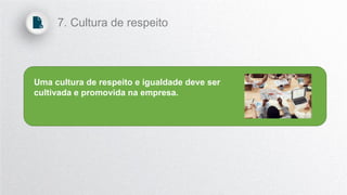 Uma cultura de respeito e igualdade deve ser
cultivada e promovida na empresa.
7. Cultura de respeito
 