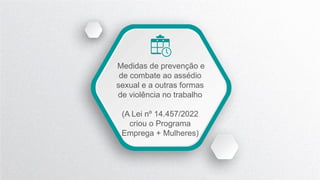 Medidas de prevenção e
de combate ao assédio
sexual e a outras formas
de violência no trabalho
(A Lei nº 14.457/2022
criou o Programa
Emprega + Mulheres)
 