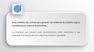 Essas medidas são cruciais para garantir um ambiente de trabalho seguro
e saudável para todos os funcionários.
As empresas que adotam esses procedimentos estão mostrando a sua
dedicação à promoção de uma cultura de respeito e igualdade.
 