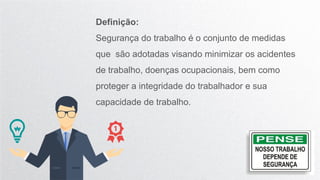 Definição:
Segurança do trabalho é o conjunto de medidas
que são adotadas visando minimizar os acidentes
de trabalho, doenças ocupacionais, bem como
proteger a integridade do trabalhador e sua
capacidade de trabalho.
 