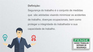 Definição:
Segurança do trabalho é o conjunto de medidas
que são adotadas visando minimizar os acidentes
de trabalho, doenças ocupacionais, bem como
proteger a integridade do trabalhador e sua
capacidade de trabalho.
 