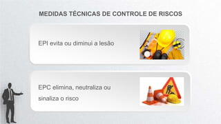 MEDIDAS TÉCNICAS DE CONTROLE DE RISCOS
EPI evita ou diminui a lesão
EPC elimina, neutraliza ou
sinaliza o risco
 