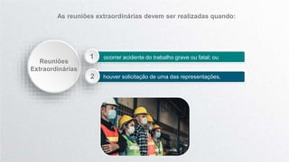 ocorrer acidente do trabalho grave ou fatal; ou
1
houver solicitação de uma das representações.
;
2
Reuniões
Extraordinárias
As reuniões extraordinárias devem ser realizadas quando:
 