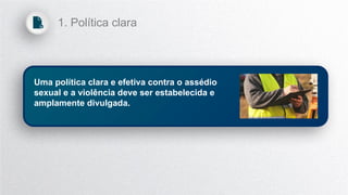 Uma política clara e efetiva contra o assédio
sexual e a violência deve ser estabelecida e
amplamente divulgada.
1. Política clara
 