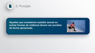 Aqueles que cometerem assédio sexual ou
outras formas de violência devem ser punidos
de forma apropriada.
5. Punição
 