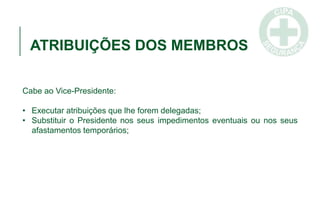 ATRIBUIÇÕES DOS MEMBROS
Cabe ao Vice-Presidente:
• Executar atribuições que lhe forem delegadas;
• Substituir o Presidente nos seus impedimentos eventuais ou nos seus
afastamentos temporários;
 