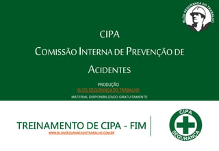 CIPA
COMISSÃOINTERNADE PREVENÇÃODE
ACIDENTES
TREINAMENTO DE CIPA - FIM
WWW.BLOGSEGURANCADOTRABALHO.COM.BR
MATERIAL DISPONIBILIZADO GRATUITAMENTE
PRODUÇÃO
BLOG SEGURANÇA DO TRABALHO
 