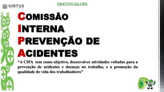 COMISSÂO
INTERNA
PREVENÇÃO DE
ACIDENTES
“A CIPA tem como objetivo, desenvolver atividades voltadas para a
prevenção de acidentes e doenças no trabalho, e a promoção da
qualidade de vida dos trabalhadores”
OBJETIVO DA CIPA
 