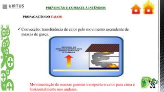 PREVENÇÃO E COMBATE À INCÊNDIOS
PROPAGAÇÃO DO CALOR
 Convecção: transferência de calor pelo movimento ascendente de
massas de gases.
Movimentação de massas gasosas transporta o calor para cima e
horizontalmente nos andares.
 