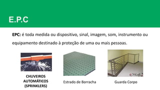 E.P.C
EPC: é toda medida ou dispositivo, sinal, imagem, som, instrumento ou
equipamento destinado à proteção de uma ou mais pessoas.
Estrado de Borracha Guarda Corpo
CHUVEIROS
AUTOMÁTICOS
(SPRINKLERS)
 