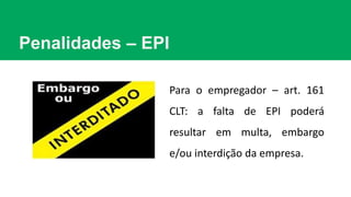 Penalidades – EPI
Para o empregador – art. 161
CLT: a falta de EPI poderá
resultar em multa, embargo
e/ou interdição da empresa.
 