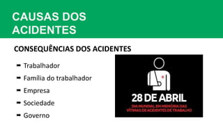 CAUSAS DOS
ACIDENTES
CONSEQUÊNCIAS DOS ACIDENTES
 Trabalhador
 Família do trabalhador
 Empresa
 Sociedade
 Governo
 
