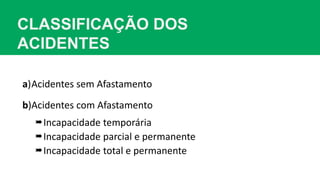 CLASSIFICAÇÃO DOS
ACIDENTES
a)Acidentes sem Afastamento
b)Acidentes com Afastamento
Incapacidade temporária
Incapacidade parcial e permanente
Incapacidade total e permanente
 