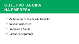 OBJETIVO DA CIPA
NA EMPRESA
 Melhorar as condições de trabalho
 Prevenir Acidentes
 Promover a Saúde
 Garantir a segurança
 