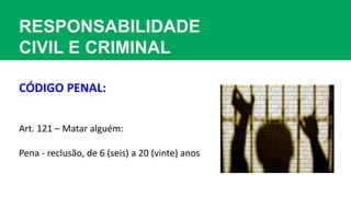 RESPONSABILIDADE
CIVIL E CRIMINAL
Art. 121 – Matar alguém:
Pena - reclusão, de 6 (seis) a 20 (vinte) anos
CÓDIGO PENAL:
 