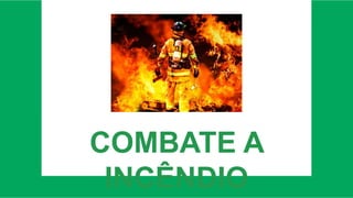 COMBATE A
INCÊNDIO
 