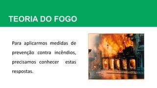 TEORIA DO FOGO
Para aplicarmos medidas de
prevenção contra incêndios,
precisamos conhecer estas
respostas.
 