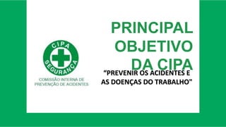 PRINCIPAL
OBJETIVO
DA CIPA
“PREVENIR OS ACIDENTES E
AS DOENÇAS DO TRABALHO"
 