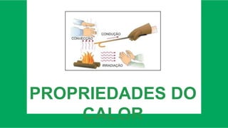 PROPRIEDADES DO
CALOR
 