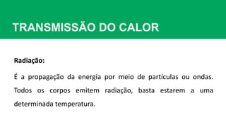TRANSMISSÃO DO CALOR
Radiação:
É a propagação da energia por meio de partículas ou ondas.
Todos os corpos emitem radiação, basta estarem a uma
determinada temperatura.
 