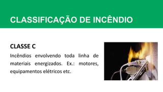 CLASSIFICAÇÃO DE INCÊNDIO
CLASSE C
Incêndios envolvendo toda linha de
materiais energizados. Ex.: motores,
equipamentos elétricos etc.
 