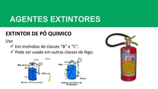 AGENTES EXTINTORES
EXTINTOR DE PÓ QUIMICO
Uso
 Em incêndios de classes “B” e “C”.
 Pode ser usado em outras classes de fogo.
 