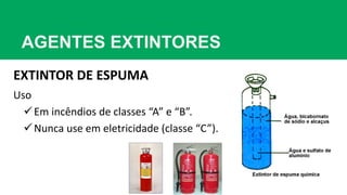 AGENTES EXTINTORES
EXTINTOR DE ESPUMA
Uso
Em incêndios de classes “A” e “B”.
Nunca use em eletricidade (classe “C”).
 