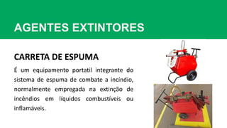 AGENTES EXTINTORES
CARRETA DE ESPUMA
É um equipamento portatil integrante do
sistema de espuma de combate a incíndio,
normalmente empregada na extinção de
incêndios em líquidos combustíveis ou
inflamáveis.
 