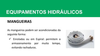 EQUIPAMENTOS HIDRÁULICOS
MANGUEIRAS
As mangueiras podem ser acondicionadas da
seguinte forma:
 Enroladas ou em Espiral: permitem o
armazenamento por muito tempo,
evitando rachaduras.
 