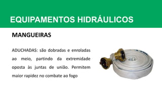 EQUIPAMENTOS HIDRÁULICOS
MANGUEIRAS
ADUCHADAS: são dobradas e enroladas
ao meio, partindo da extremidade
oposta às juntas de união. Permitem
maior rapidez no combate ao fogo
 