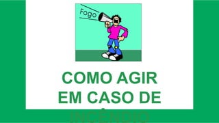 COMO AGIR
EM CASO DE
INCÊNDIO
 