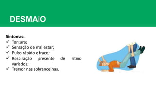 DESMAIO
Sintomas:
 Tontura;
 Sensação de mal estar;
 Pulso rápido e fraco;
 Respiração presente de ritmo
variados;
 Tremor nas sobrancelhas.
 