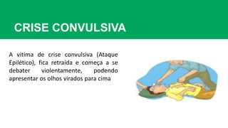 CRISE CONVULSIVA
A vitima de crise convulsiva (Ataque
Epilético), fica retraída e começa a se
debater violentamente, podendo
apresentar os olhos virados para cima
 