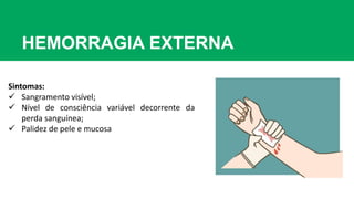 HEMORRAGIA EXTERNA
Sintomas:
 Sangramento visível;
 Nível de consciência variável decorrente da
perda sanguínea;
 Palidez de pele e mucosa
 