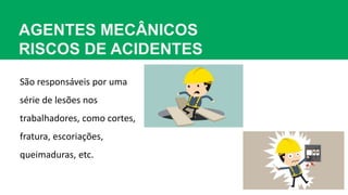 AGENTES MECÂNICOS
RISCOS DE ACIDENTES
São responsáveis por uma
série de lesões nos
trabalhadores, como cortes,
fratura, escoriações,
queimaduras, etc.
 