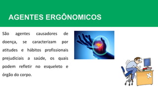 AGENTES ERGÔNOMICOS
São agentes causadores de
doença, se caracterizam por
atitudes e hábitos profissionais
prejudiciais a saúde, os quais
podem refletir no esqueleto e
órgão do corpo.
 