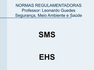 NORMAS REGULAMENTADORAS
Professor: Leonardo Guedes
Segurança, Meio Ambiente e Saúde
SMS
EHS
 