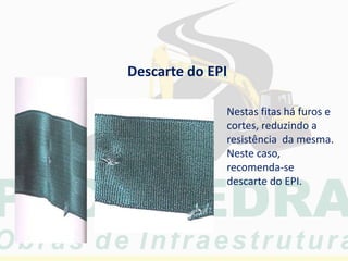 Nestas fitas há furos e
cortes, reduzindo a
resistência da mesma.
Neste caso,
recomenda-se
descarte do EPI.
Descarte do EPI
 