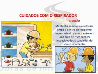 CUIDADOS COM O RESPIRADOR
ATENÇÃO
Mantenha sempre sua máscara
limpa e dentro do recipiente
impermeável, e nunca entre em
uma área de risco sem ter
inspecionado as condições do
seu equipamento.
 