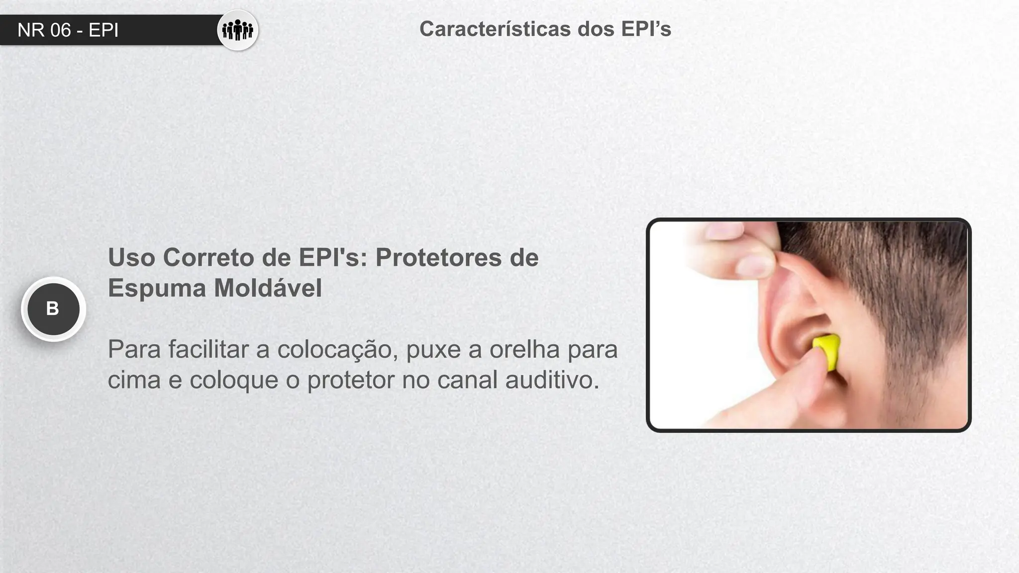 NR 06 - EPI Características dos EPI’s
B
Uso Correto de EPI's: Protetores de
Espuma Moldável
Para facilitar a colocação, puxe a orelha para
cima e coloque o protetor no canal auditivo.
 