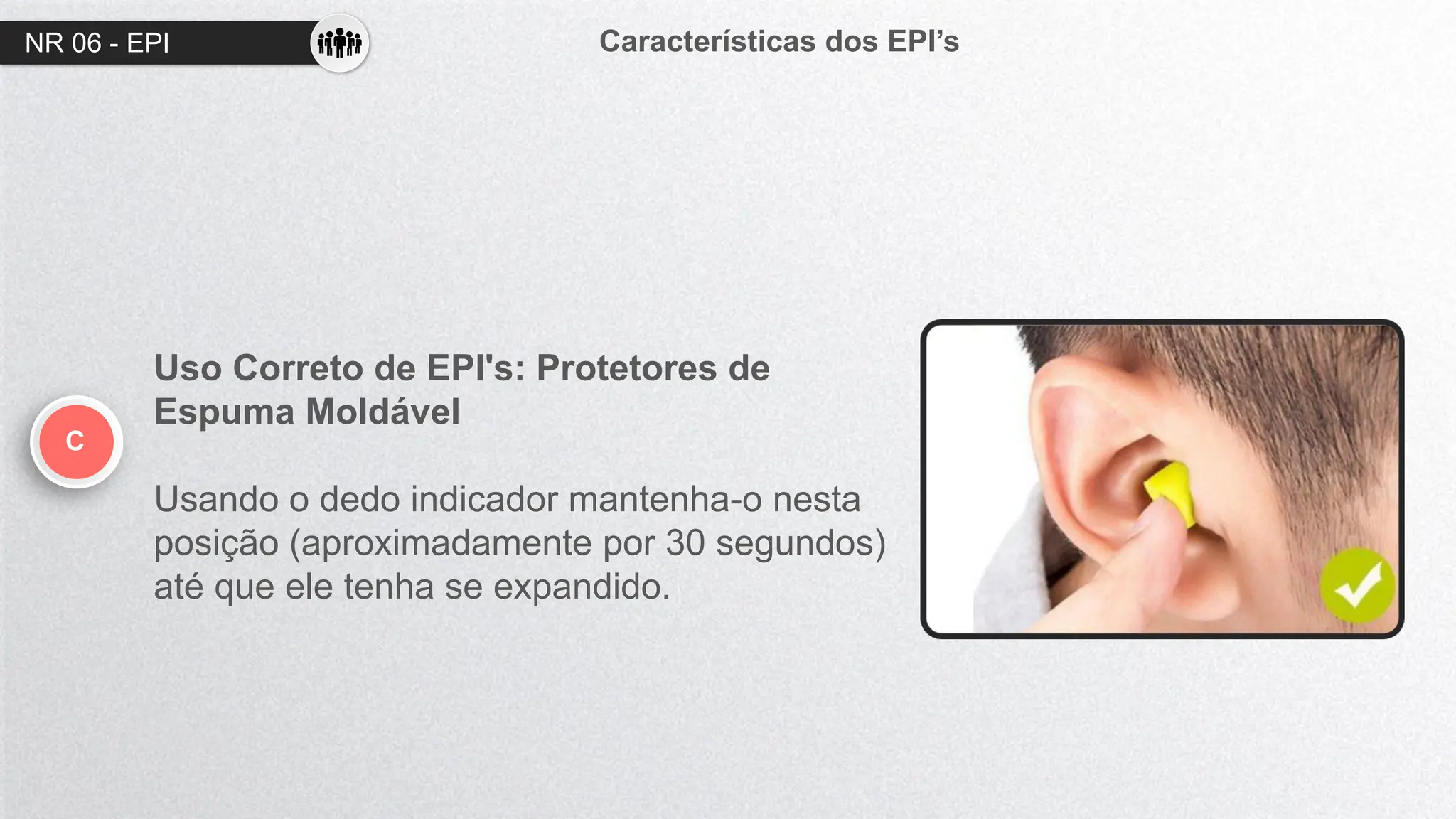 NR 06 - EPI Características dos EPI’s
C
Uso Correto de EPI's: Protetores de
Espuma Moldável
Usando o dedo indicador mantenha-o nesta
posição (aproximadamente por 30 segundos)
até que ele tenha se expandido.
 
