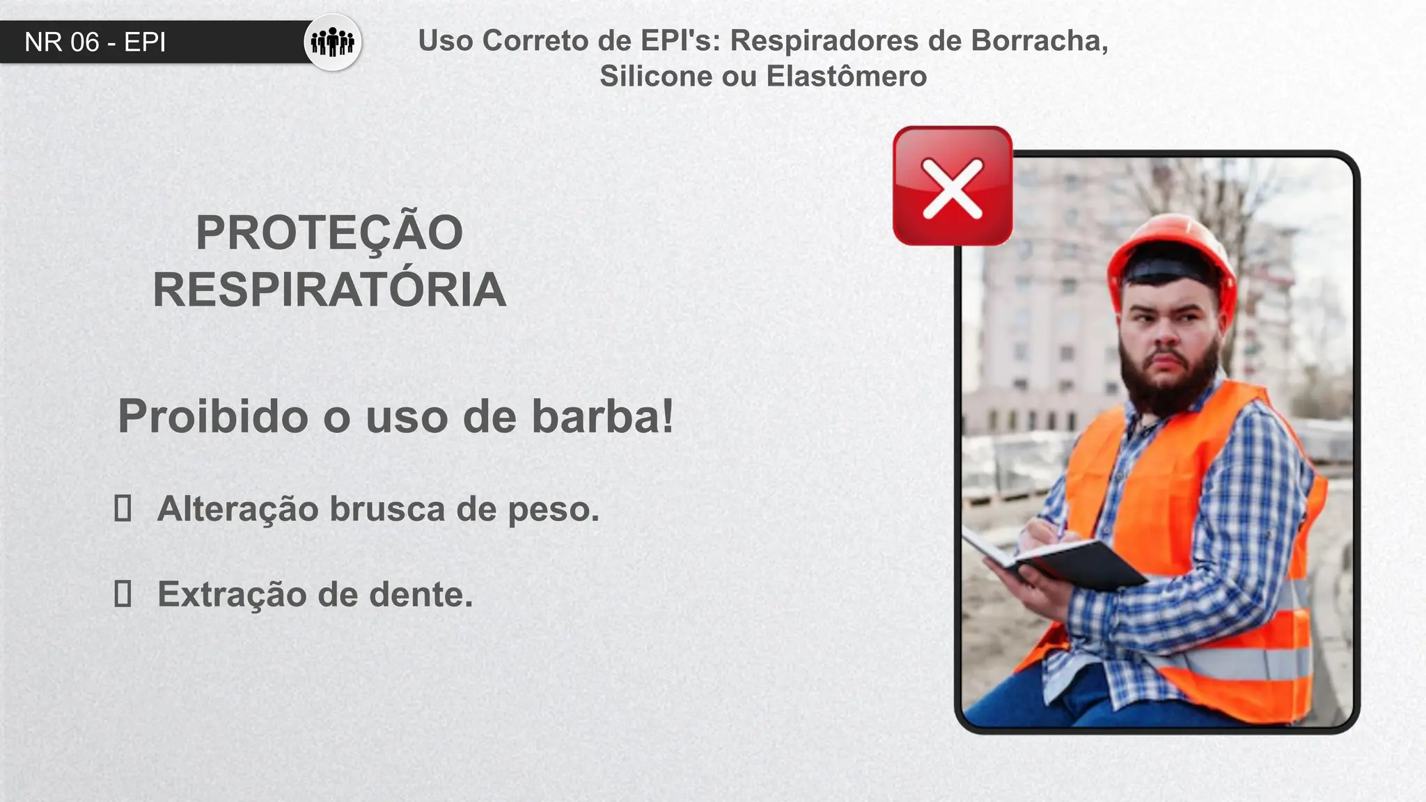 NR 06 - EPI Uso Correto de EPI's: Respiradores de Borracha,
Silicone ou Elastômero
PROTEÇÃO
RESPIRATÓRIA
Proibido o uso de barba!
Alteração brusca de peso.
Extração de dente.
 