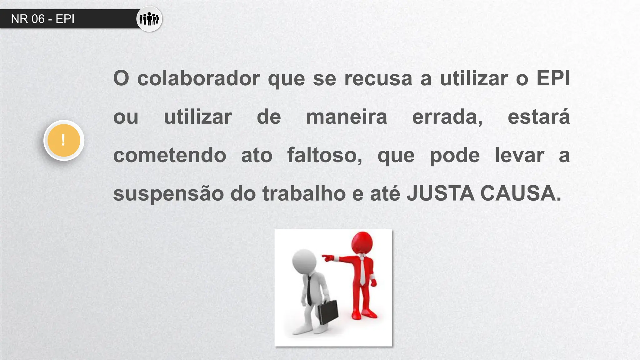 NR 06 - EPI
O colaborador que se recusa a utilizar o EPI
ou utilizar de maneira errada, estará
cometendo ato faltoso, que pode levar a
suspensão do trabalho e até JUSTA CAUSA.
!
 